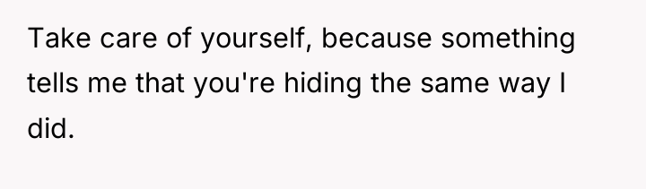 Take care of yourself, because something tells me that you're...