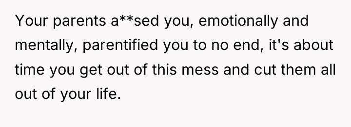 Your parents a**sed you, emotionally and mentally, parentified you to...