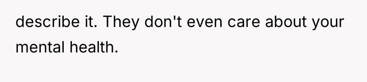 describe it. They don't even care about your mental health.