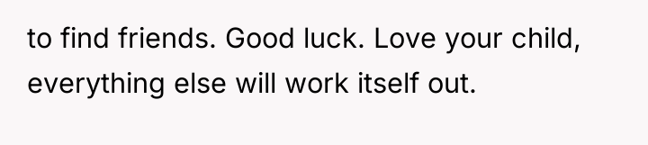 to find friends. Good luck. Love your child, everything else...