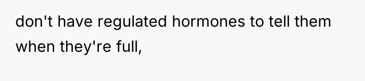 don't have regulated hormones to tell them when they're full,