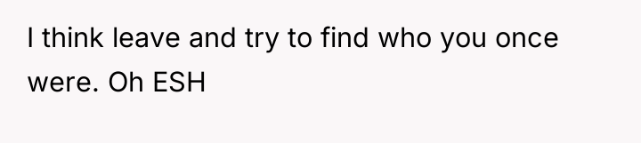 I think leave and try to find who you once...