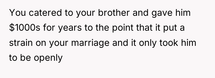 You catered to your brother and gave him $1000s for...