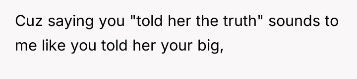 Cuz saying you "told her the truth" sounds to me...