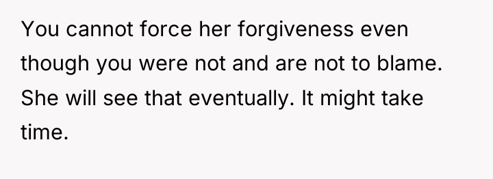 You cannot force her forgiveness even though you were not...