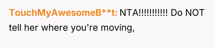 TouchMyAwesomeB**t NTA!!!!!!!!!!! Do NOT tell her where you're moving,