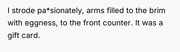 I strode pa*sionately, arms filled to the brim with eggness,...