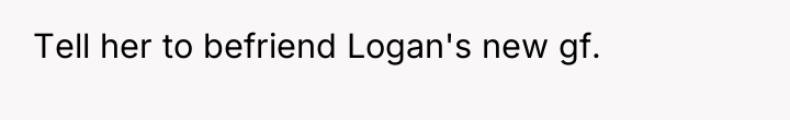Tell her to befriend Logan's new gf.