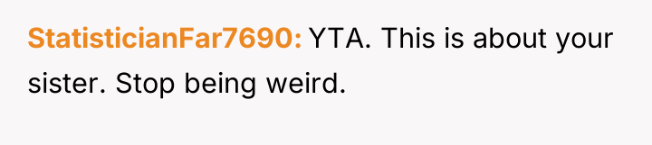 StatisticianFar7690 YTA. This is about your sister. Stop being weird.