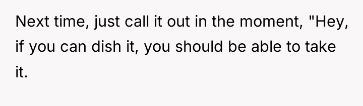 Next time, just call it out in the moment, "Hey,...