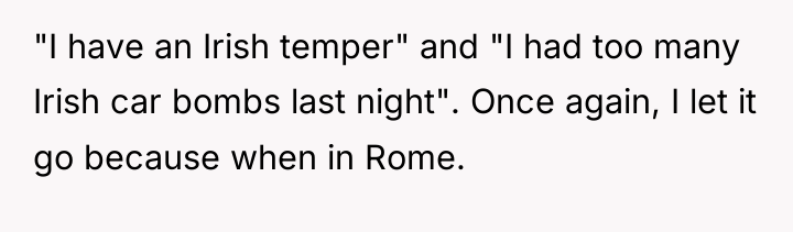 "I have an Irish temper" and "I had too many...