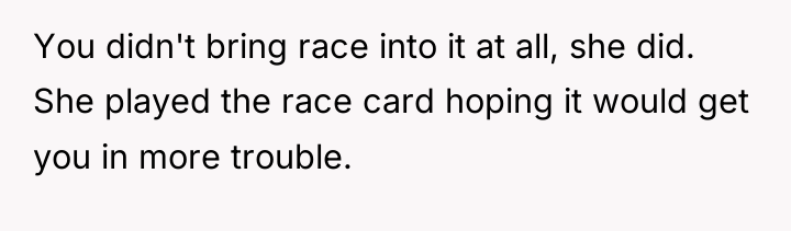 You didn't bring race into it at all, she did....