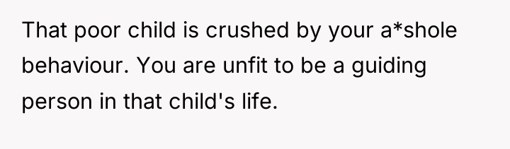 That poor child is crushed by your a*shole behaviour. You...