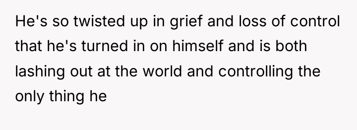 He's so twisted up in grief and loss of control...