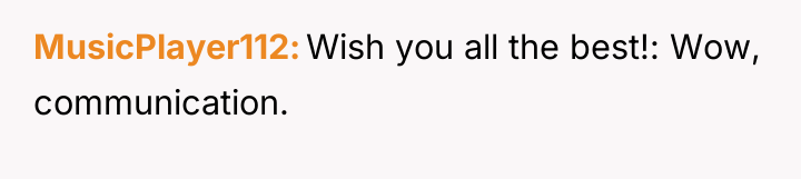 MusicPlayer112 Wish you all the best!: Wow, communication.