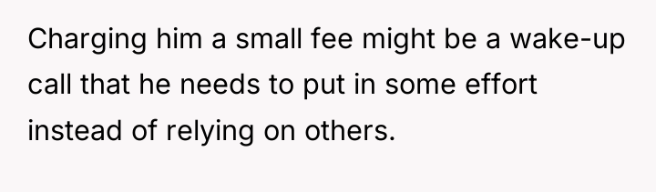 Charging him a small fee might be a wake-up call...