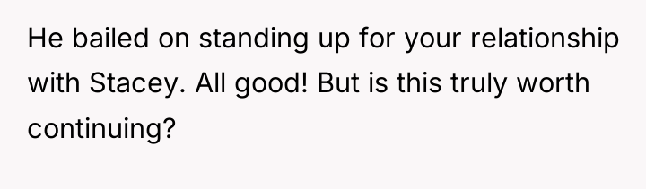 He bailed on standing up for your relationship with Stacey....