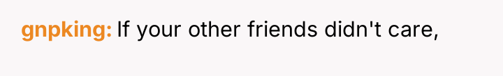 gnpking If your other friends didn't care,