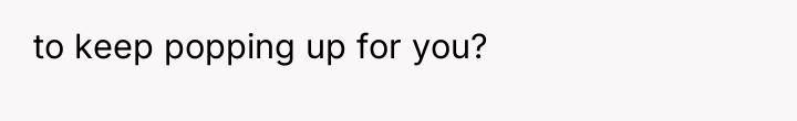 to keep popping up for you?