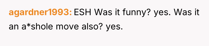 agardner1993 ESH Was it funny? yes. Was it an a*shole...