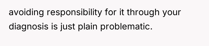 avoiding responsibility for it through your diagnosis is just plain...