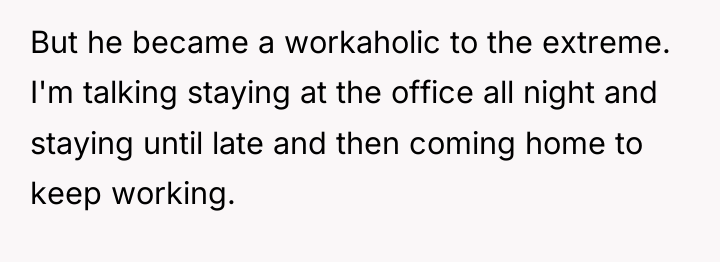 But he became a workaholic to the extreme. I'm talking...
