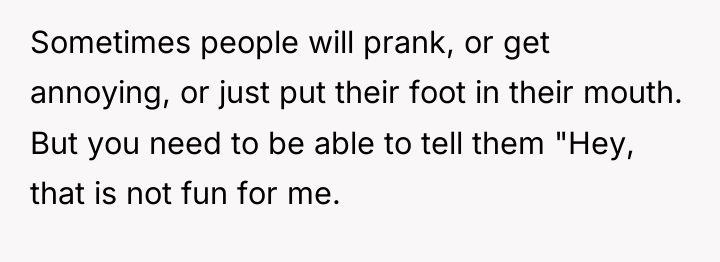 Sometimes people will prank, or get annoying, or just put...