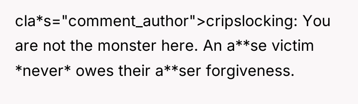 cla*s="comment_author">cripslocking: You are not the monster here. An a**se victim...