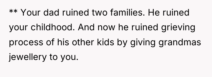** Your dad ruined two families. He ruined your childhood....