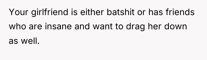 Your girlfriend is either batshit or has friends who are...
