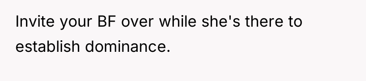 Invite your BF over while she's there to establish dominance.