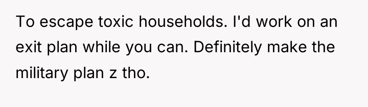 To escape toxic households. I'd work on an exit plan...