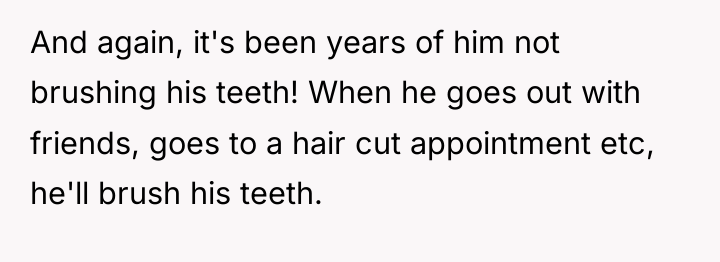 And again, it's been years of him not brushing his...
