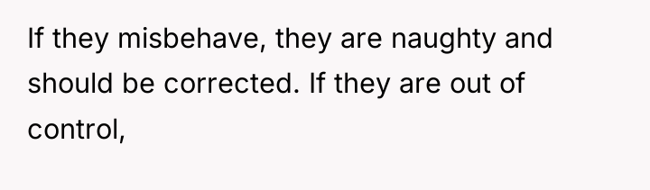 If they misbehave, they are naughty and should be corrected....