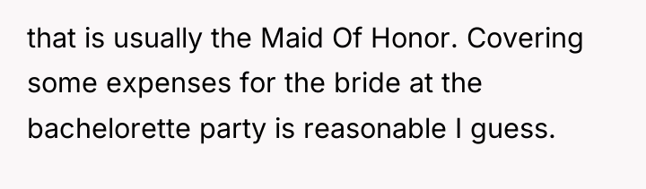 that is usually the Maid Of Honor. Covering some expenses...