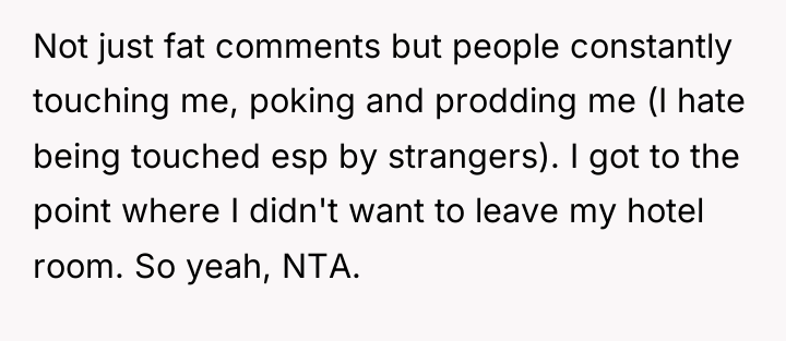 Not just fat comments but people constantly touching me, poking...
