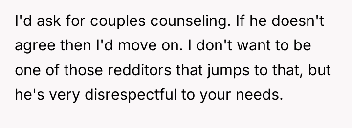 I'd ask for couples counseling. If he doesn't agree then...