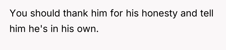 You should thank him for his honesty and tell him...