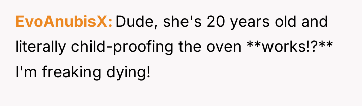 EvoAnubisX Dude, she's 20 years old and literally child-proofing the...