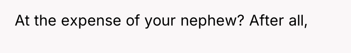At the expense of your nephew? After all,