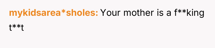 mykidsarea*sholes Your mother is a f**king t**t