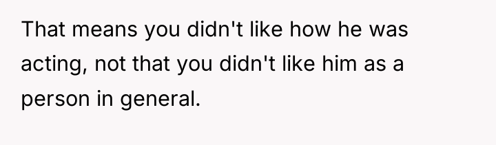 That means you didn't like how he was acting, not...
