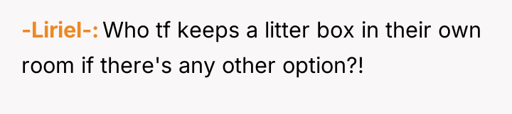 -Liriel- Who tf keeps a litter box in their own...