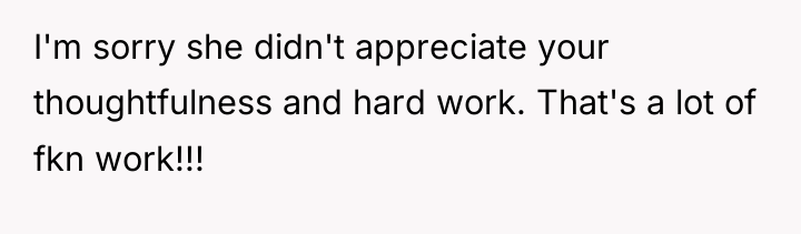 I'm sorry she didn't appreciate your thoughtfulness and hard work....