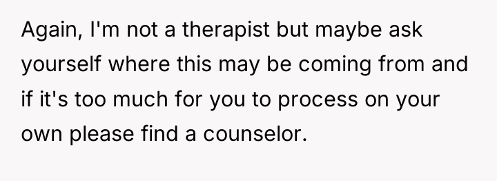 Again, I'm not a therapist but maybe ask yourself where...