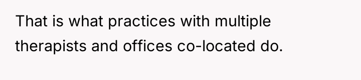 That is what practices with multiple therapists and offices co-located...