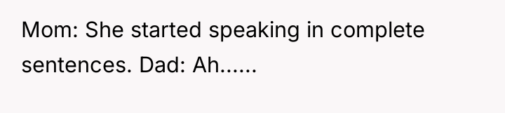 Mom: She started speaking in complete sentences. Dad: Ah......