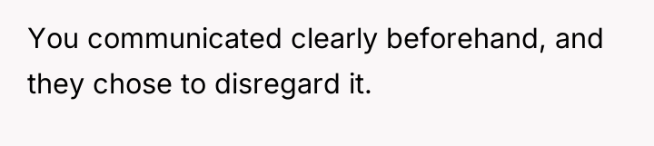 You communicated clearly beforehand, and they chose to disregard it.