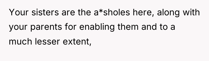 Your sisters are the a*sholes here, along with your parents...