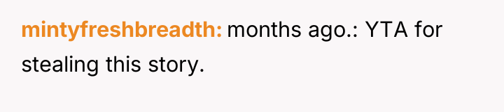 mintyfreshbreadth months ago.: YTA for stealing this story.